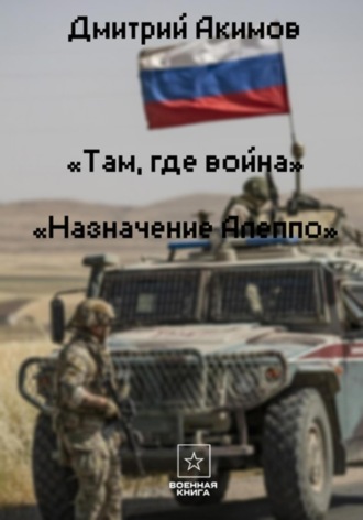 Дмитрий Акимов. Там, где война. Назначение – «Алеппо»