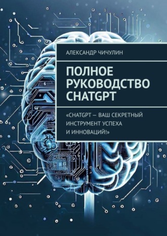 Александр Чичулин. Полное руководство ChatGPT