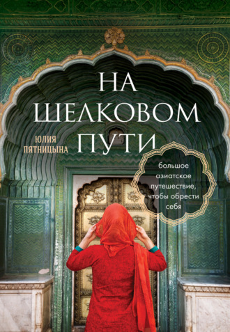 Юлия Пятницына. На Шелковом пути. Большое азиатское путешествие, чтобы обрести себя