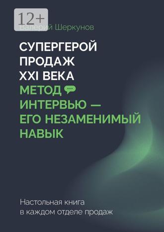 Валерий Евгеньевич Шеркунов. Супергерой продаж XXI века. Метод интервью – его незаменимый навык. Настольная книга в каждом отделе продаж