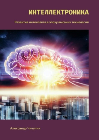 Александр Чичулин. Интеллектроника. Развитие интеллекта в эпоху высоких технологий