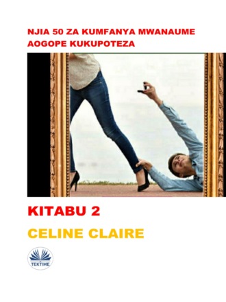 Celine Claire. Njia 50 Za Kumfanya Mwanaume Aogope Kukupoteza