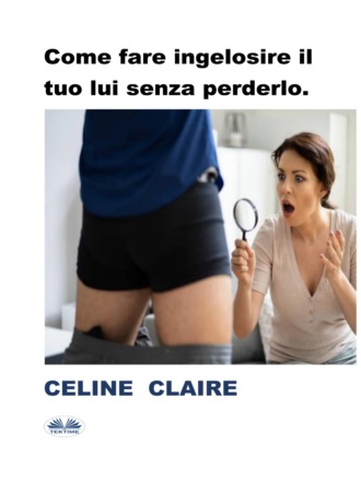 Celine Claire. Come Fare Ingelosire Il Tuo Lui Senza Perderlo.