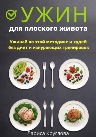 Лариса Круглова. Ужин для плоского живота. Ужинай по этой методике и худей без диет и изнуряющих тренировок