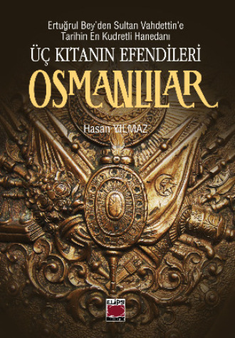 Hasan Yılmaz. Ertuğrul Bey’den Sultan Vahdettin’e Tarihin En Kudretli Hanedanı Üç Kıtanın Efendileri Osmanlılar