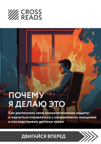 Коллектив авторов. Саммари книги «Почему я делаю это. Как распознать свои психологические защиты и научиться справляться с неприятными эмоциями и последствиями детских травм»