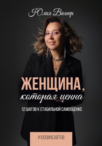Юлия Вагнер. Женщина, которая ценна. 12 шагов к стабильной самооценке