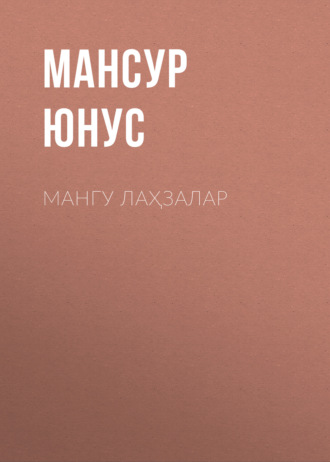 Мансур Юнус. МАНГУ ЛАҲЗАЛАР