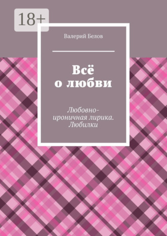 Валерий Сергеевич Белов. Всё о любви. Любовно-ироничная лирика. Любилки