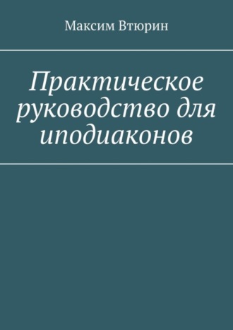 Максим Втюрин. Практическое руководство для иподиаконов