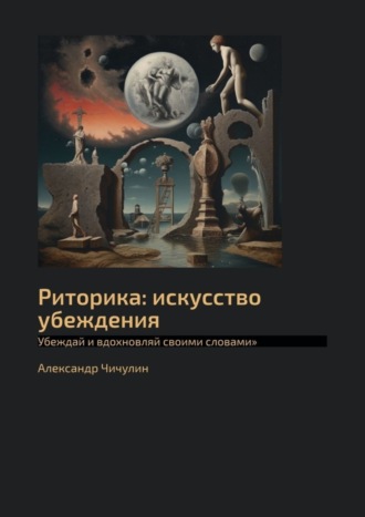 Александр Чичулин. Риторика: искусство убеждения. Убеждай и вдохновляй своими словами