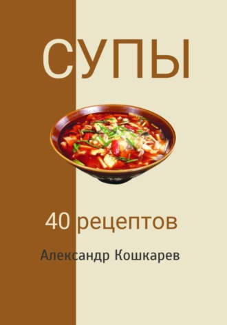 Александр Кошкарев. Супы. 40 рецептов