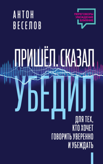 Антон Веселов. Пришел. Сказал. Убедил. Для тех, кто хочет говорить уверенно и убеждать