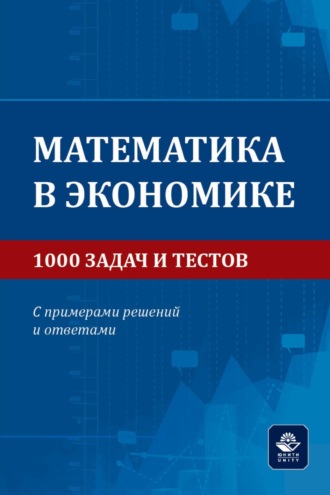 . Математика в экономике. 1000 задач и тестов. С примерами решений и ответами. Учебное пособие для студентов вузов, обучающихся по направлениям подготовки 38.00.00 «Экономика и управление»
