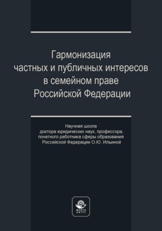 Коллектив авторов. Гармонизация частных и публичных интересов в семейном праве Российской Федерации. Научная школа доктора юридических наук, профессора, почетного работника сферы образования РФ О.Ю. Ильиной