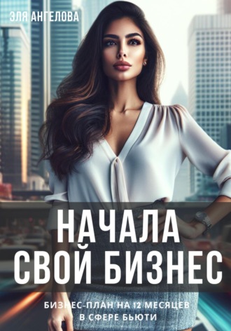 Эля Ангелова. Начала свой бизнес. Бизнес-план на 12 месяцев в сфере бьюти