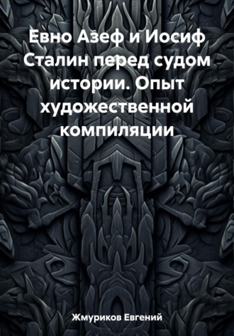 Евгений Изотович Жмуриков. Евно Азеф и Иосиф Сталин перед судом истории. Опыт художественной компиляции