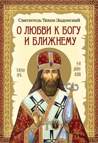 cвятитель Тихон Задонский. О любви к Богу и ближнему. Сборник Слов святителя Тихона Задонского