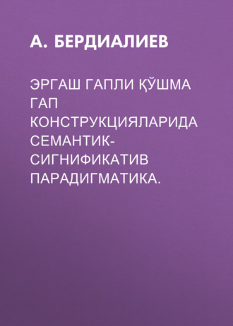 А. Бердиалиев. ЭРГАШ ГАПЛИ ҚЎШМА ГАП КОНСТРУКЦИЯЛАРИДА СЕМАНТИК- СИГНИФИКАТИВ ПАРАДИГМАТИКА.