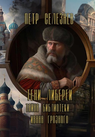 Петр Селезнев. Тени Либереи. Тайна библиотеки Ивана Грозного