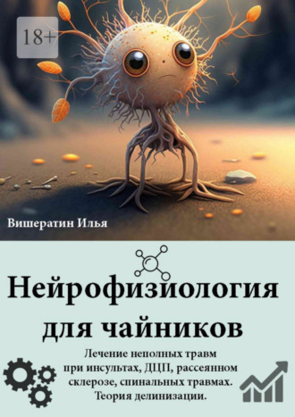 Илья Николаевич Вишератин. Нейрофизиология для чайников. Лечение неполных травм при инсультах, ДЦП, рассеянном склерозе, спинальных травмах. Теория делинизации