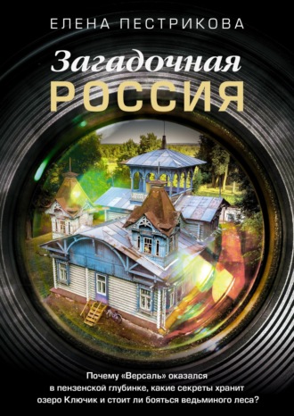 Елена Пестрикова. Загадочная Россия. Почему «Версаль» оказался в пензенской глубинке, какие секреты хранит озеро Ключик и стоит ли бояться ведьминого леса?