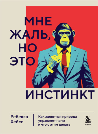 Ребекка Хейсс. Мне жаль, но это инстинкт. Как животная природа управляет нами и что с этим делать