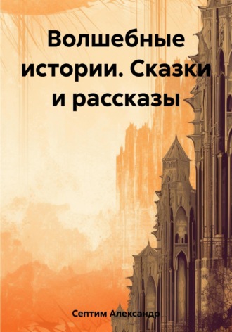 Александр Септим. Волшебные истории. Сказки и рассказы