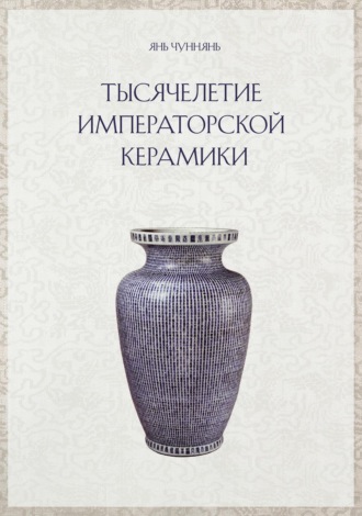 Янь Чуннянь. Тысячелетие императорской керамики