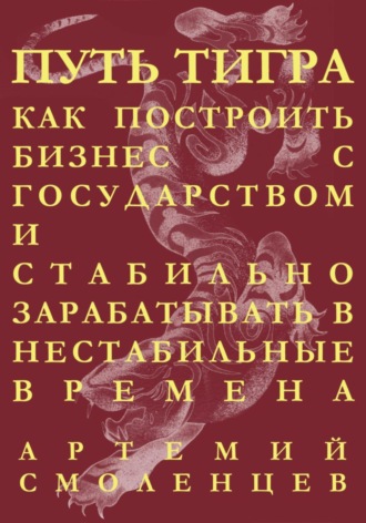 Артемий Смоленцев. Путь тигра: как построить бизнес с государством и стабильно зарабатывать в нестабильные времена