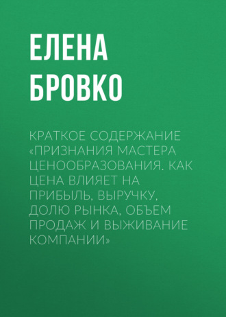 Елена Бровко. Краткое содержание «Признания мастера ценообразования. Как цена влияет на прибыль, выручку, долю рынка, объем продаж и выживание компании»