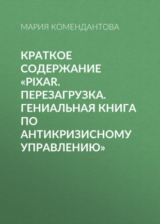 Мария Комендантова. Краткое содержание «Pixar. Перезагрузка. Гениальная книга по антикризисному управлению»