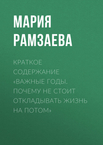 Мария Рамзаева. Краткое содержание «Важные годы. Почему не стоит откладывать жизнь на потом»