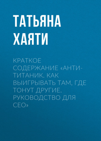 Татьяна Хаяти. Краткое содержание «Анти-Титаник. Как выигрывать там, где тонут другие. Руководство для CEO»