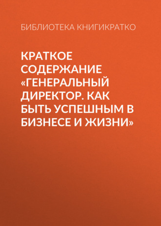 . Краткое содержание «Генеральный директор. Как быть успешным в бизнесе и жизни»