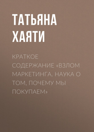 Татьяна Хаяти. Краткое содержание «Взлом маркетинга. Наука о том, почему мы покупаем»