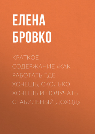 Елена Бровко. Краткое содержание «Как работать где хочешь, сколько хочешь и получать стабильный доход»