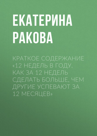 Екатерина Ракова. Краткое содержание «12 недель в году. Как за 12 недель сделать больше, чем другие успевают за 12 месяцев»