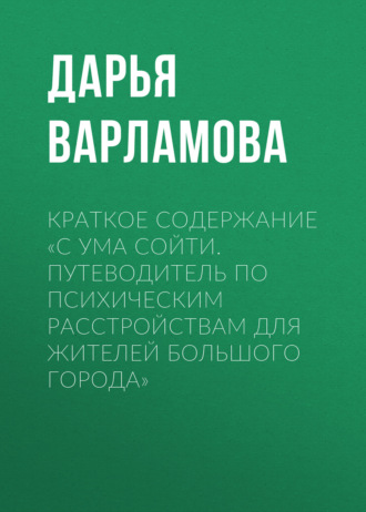 Дарья Варламова. Краткое содержание «С ума сойти. Путеводитель по психическим расстройствам для жителей большого города»
