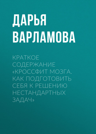 Дарья Варламова. Краткое содержание «Кроссфит мозга. Как подготовить себя к решению нестандартных задач»