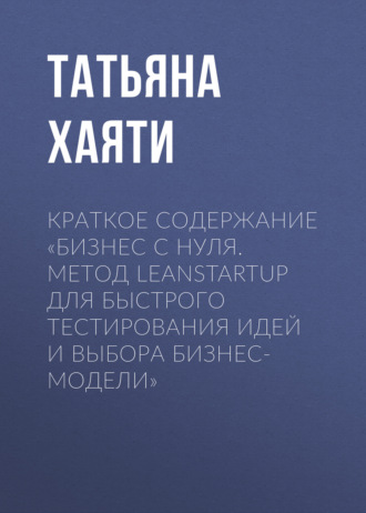Татьяна Хаяти. Краткое содержание «Бизнес с нуля. Метод LeanStartup для быстрого тестирования идей и выбора бизнес-модели»