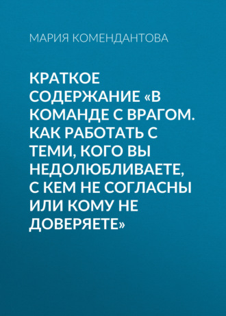 Мария Комендантова. Краткое содержание «В команде с врагом. Как работать с теми, кого вы недолюбливаете, с кем не согласны или кому не доверяете»