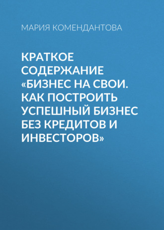 Мария Комендантова. Краткое содержание «Бизнес на свои. Как построить успешный бизнес без кредитов и инвесторов»