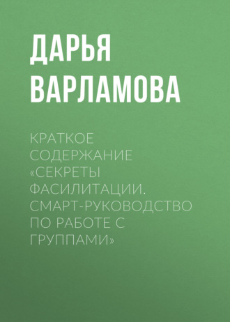 Дарья Варламова. Краткое содержание «Секреты фасилитации. Смарт-руководство по работе с группами»