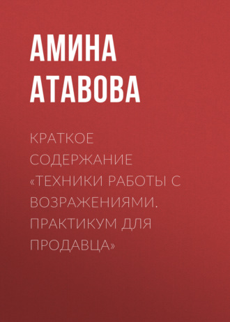 Амина Атавова. Краткое содержание «Техники работы с возражениями. Практикум для продавца»