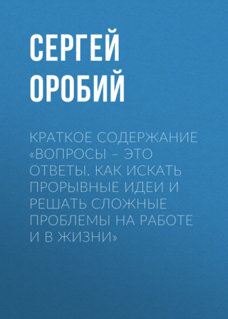 . Краткое содержание «Вопросы – это ответы. Как искать прорывные идеи и решать сложные проблемы на работе и в жизни»