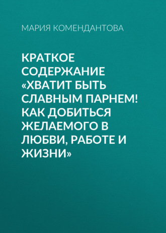 Мария Комендантова. Краткое содержание «Хватит быть славным парнем! Как добиться желаемого в любви, работе и жизни»