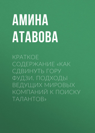 Амина Атавова. Краткое содержание «Как сдвинуть гору Фудзи. Подходы ведущих мировых компаний к поиску талантов»