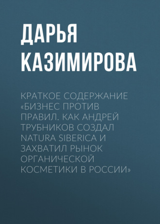 Дарья Казимирова. Краткое содержание «Бизнес против правил. Как Андрей Трубников создал Natura Siberica и захватил рынок органической косметики в России»