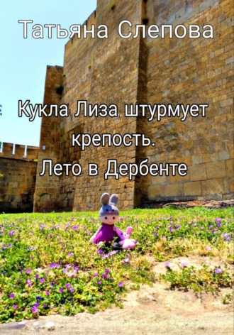 Татьяна Слепова. Кукла Лиза штурмует крепость. Лето в Дербенте